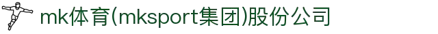 mk体育(mksport集团)股份公司